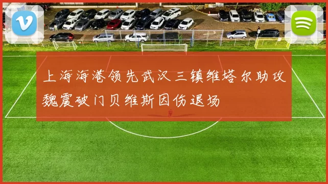 上海海港领先武汉三镇维塔尔助攻魏震破门贝维斯因伤退场