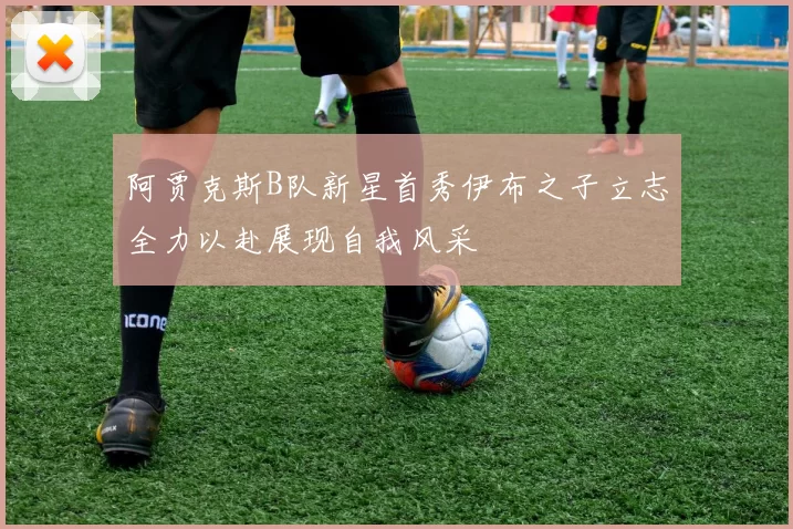 阿贾克斯B队新星首秀伊布之子立志全力以赴展现自我风采