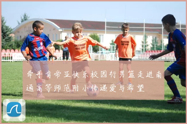 牵手肯帝亚快乐校园行男篮走进南通高等师范附小传递爱与希望