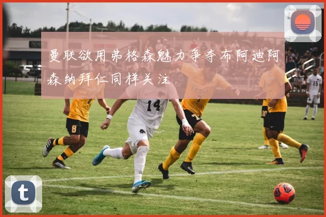 曼联欲用弗格森魅力争夺布阿迪阿森纳拜仁同样关注