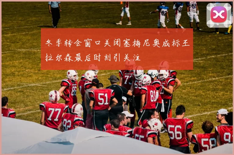 冬季转会窗口关闭塞梅尼奥成标王拉尔森最后时刻引关注
