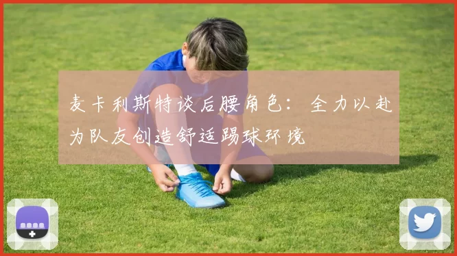 麦卡利斯特谈后腰角色：全力以赴为队友创造舒适踢球环境