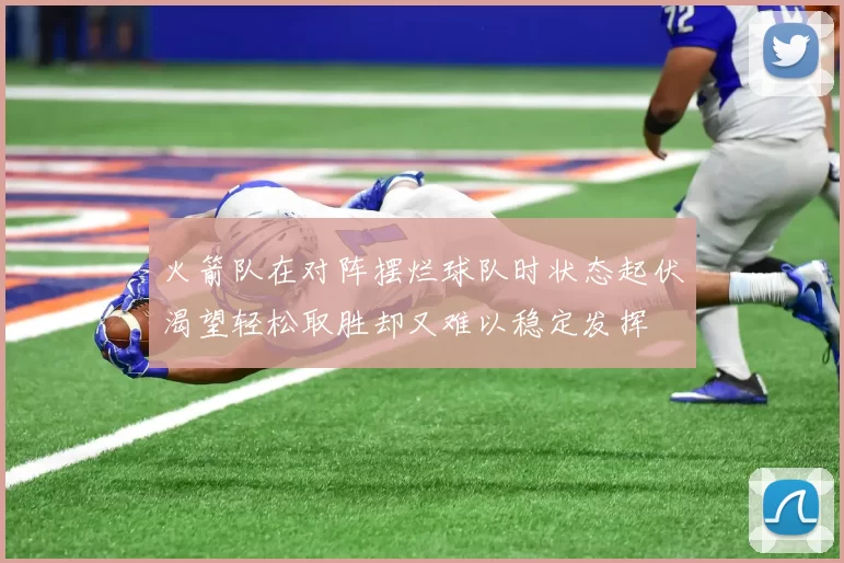 火箭队在对阵摆烂球队时状态起伏渴望轻松取胜却又难以稳定发挥