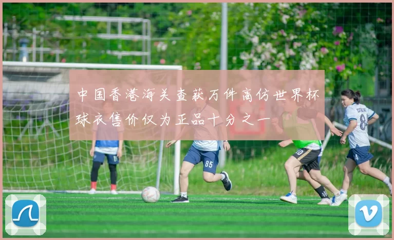 中国香港海关查获万件高仿世界杯球衣售价仅为正品十分之一