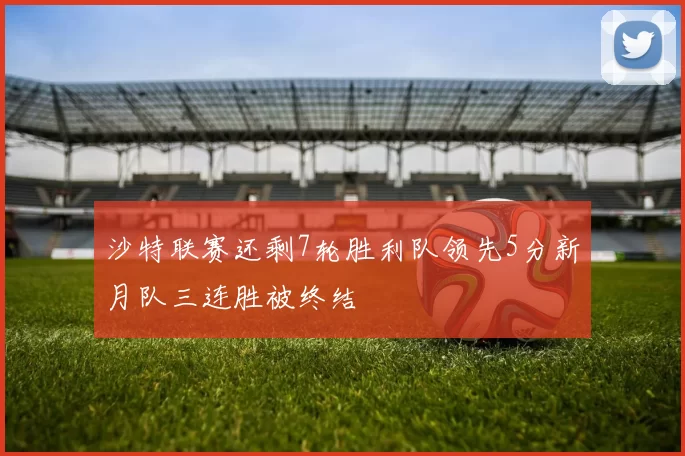 沙特联赛还剩7轮胜利队领先5分新月队三连胜被终结