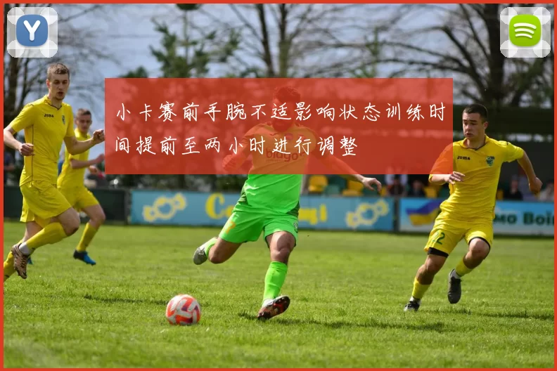 小卡赛前手腕不适影响状态训练时间提前至两小时进行调整