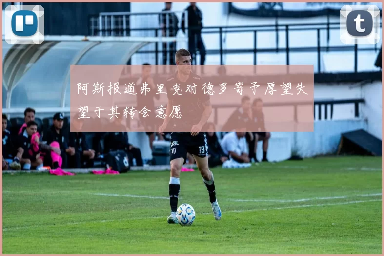 阿斯报道弗里克对德罗寄予厚望失望于其转会意愿