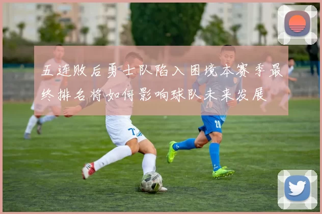 五连败后勇士队陷入困境本赛季最终排名将如何影响球队未来发展