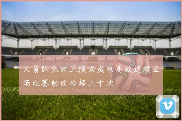 火箭队无控卫模式成功奏效连续五场比赛助攻均超三十次