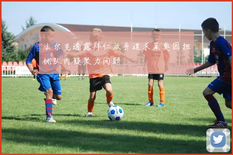 法尔克透露拜仁放弃追求莱奥因担忧队内凝聚力问题