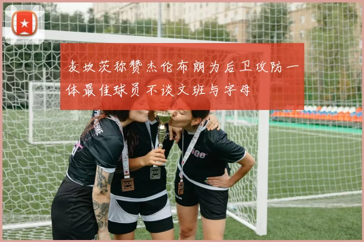 麦坎茨称赞杰伦布朗为后卫攻防一体最佳球员不谈文班与字母