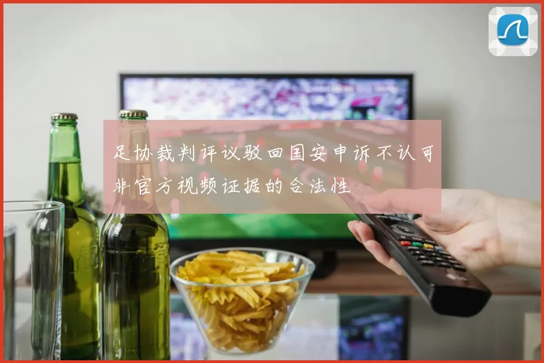 足协裁判评议驳回国安申诉不认可非官方视频证据的合法性