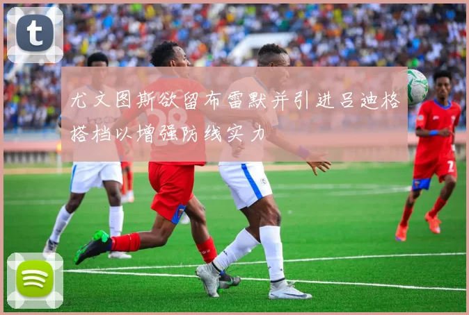 尤文图斯欲留布雷默并引进吕迪格搭档以增强防线实力