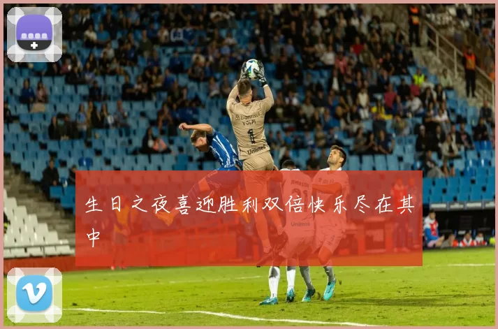 生日之夜喜迎胜利双倍快乐尽在其中
