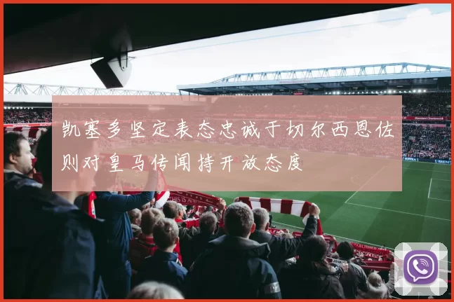 凯塞多坚定表态忠诚于切尔西恩佐则对皇马传闻持开放态度