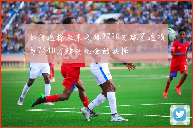 如何选择未来之路2770万球员选项与7540万续约机会的抉择