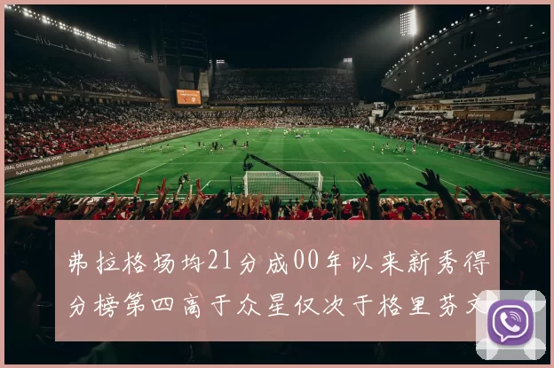 弗拉格场均21分成00年以来新秀得分榜第四高于众星仅次于格里芬文班和卢卡