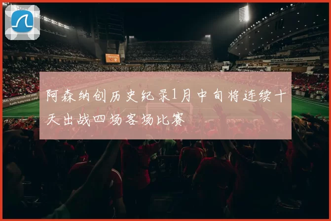 阿森纳创历史纪录1月中旬将连续十天出战四场客场比赛