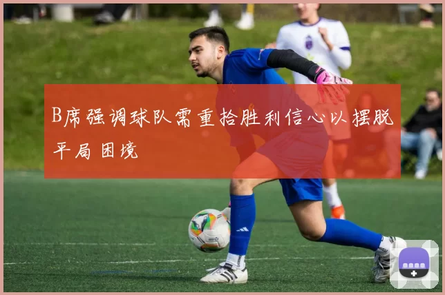 B席强调球队需重拾胜利信心以摆脱平局困境