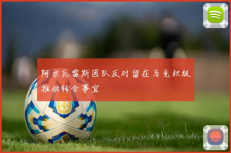 阿尔瓦雷斯团队反对留在马竞积极推动转会事宜
