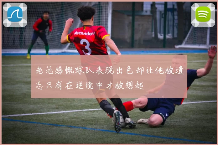 老范感慨球队表现出色却让他被遗忘只有在逆境中才被想起